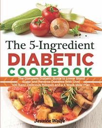 The 5-Ingredient Diabetic Cookbook: The Complete Diabetic Guide to Lower Blood Sugar and Reverse Diabetes With Over 100 Easy, Delicious Recipes and a 4 Week Meal Plan