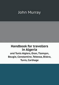 Handbook for travellers in Algeria and Tunis Algiers, Oran, Tlemen, Bougie, Constantine, Tebessa, Biskra, Tunis, Carthage