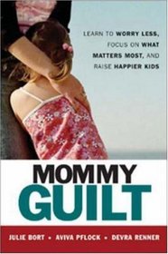 Mommy Guilt: Learn To Worry Less, Focus On What Matters Most, And Raise Happier Kids