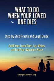 What To Do When Your Loved One Dies - Step-by-Step Practical & Legal Guide: Fulfill Your Loved One's Last Wishes and Find Your Own Inner Peace