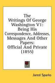 The Writings Of George Washington V1: Being His Correspondence, Addresses, Messages And Other Papers: Official And Private (1855)
