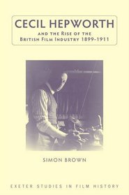 Cecil Hepworth and the Rise of the British Film Industry 1899-1911 (University of Exeter Press - Exeter Studies in History)