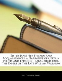 Sister Jane: Her Friends and Acquaintances; a Narrative of Certain Events and Episodes Transcribed from the Papers of the Late William Wornum