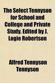The Select Tennyson for School and College and Private Study. Edited by J. Logie Robertson
