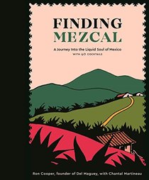 Finding Mezcal: A Journey into the Liquid Soul of Mexico, with 40 Cocktails