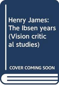 Henry James: The Ibsen years (Vision critical studies)