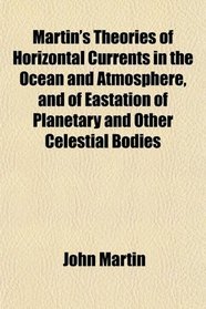 Martin's Theories of Horizontal Currents in the Ocean and Atmosphere, and of Eastation of Planetary and Other Celestial Bodies