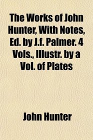 The Works of John Hunter, With Notes, Ed. by J.f. Palmer. 4 Vols., Illustr. by a Vol. of Plates