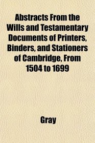 Abstracts From the Wills and Testamentary Documents of Printers, Binders, and Stationers of Cambridge, From 1504 to 1699