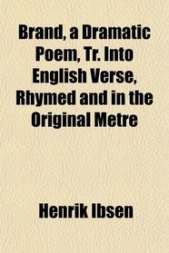 Brand, a Dramatic Poem, Tr. Into English Verse, Rhymed and in the Original Metre