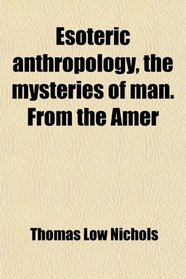 Esoteric anthropology, the mysteries of man. From the Amer