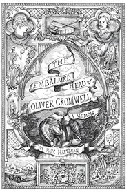 The Embalmed Head of Oliver Cromwell - A Memoir: The Complete History of the Head of the Ruler of the Commonwealth of England, Scotland and Ireland, ... Subsequent Journeys Through the Centuries wit