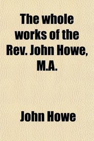 The whole works of the Rev. John Howe, M.A.