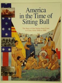 America in the Time of Sitting Bull 1840-1890: The Story of Our Nation from Coast to Coast