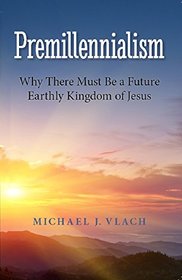 Premillennialism: Why There Must Be a Future Earthly Kingdom of Jesus