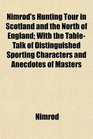 Nimrod's Hunting Tour in Scotland and the North of England; With the Table-Talk of Distinguished Sporting Characters and Anecdotes of Masters