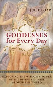 Goddesses for Every Day: Exploring the Wisdom and Power of the Divine Feminine around the World