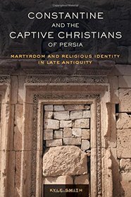Constantine and the Captive Christians of Persia: Martyrdom and Religious Identity in Late Antiquity (Transformation of the Classical Heritage)