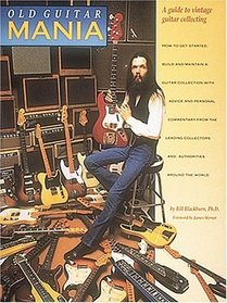 Old Guitar Mania: A Guide to Vintage Guitar Collecting : How to Get Started, Build and Maintain a Guitar Collection With Advice and Personal Comment