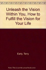 Unleash the Vision Within You, How to Fulfill the Vision for Your Life