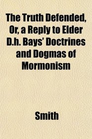 The Truth Defended, Or, a Reply to Elder D.h. Bays' Doctrines and Dogmas of Mormonism