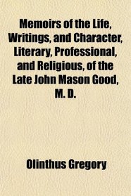 Memoirs of the Life, Writings, and Character, Literary, Professional, and Religious, of the Late John Mason Good, M. D.