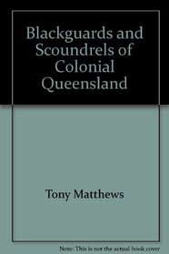 Blackguards and scoundrels of colonial Queensland: True stories of crime, passion and punishment