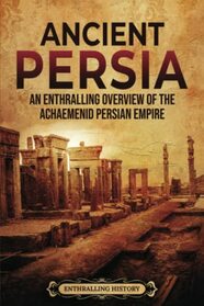 Ancient Persia: An Enthralling Overview of the Achaemenid Persian Empire (Iran's Past)