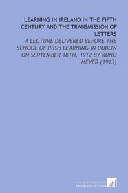 Learning in Ireland in the Fifth Century and the Transmission of Letters: A Lecture Delivered Before the School of Irish Learning in Dublin on September 18th, 1912 By Kuno Meyer (1913)