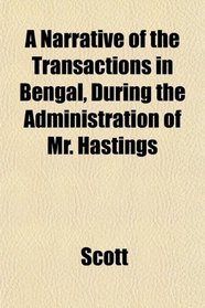 A Narrative of the Transactions in Bengal, During the Administration of Mr. Hastings