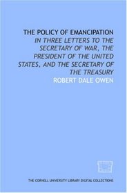 The Policy of emancipation: in three letters to the Secretary of War, the President of the United States, and the Secretary of the Treasury
