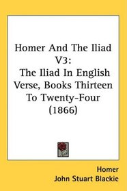 Homer And The Iliad V3: The Iliad In English Verse, Books Thirteen To Twenty-Four (1866)