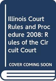 Illinois Court Rules and Procedure, Volume III 2008: Rules of the Circuit Court