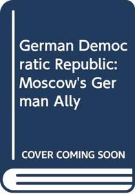 The GDR (German Democratic Republic): Moscow's German Ally