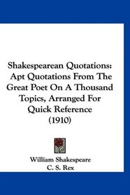 Shakespearean Quotations: Apt Quotations From The Great Poet On A Thousand Topics, Arranged For Quick Reference (1910)