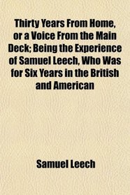 Thirty Years From Home, or a Voice From the Main Deck; Being the Experience of Samuel Leech, Who Was for Six Years in the British and American