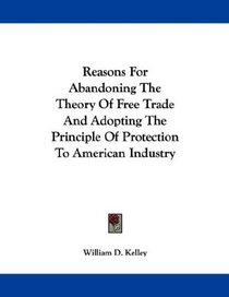 Reasons For Abandoning The Theory Of Free Trade And Adopting The Principle Of Protection To American Industry