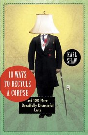 10 Ways to Recycle a Corpse: and 100 More Dreadfully Distasteful Lists