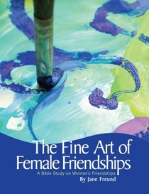 The Fine Art of Female Friendships -- A Bible Study on Women's Friendships