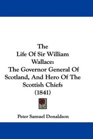 The Life Of Sir William Wallace: The Governor General Of Scotland, And Hero Of The Scottish Chiefs (1841)