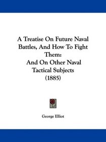 A Treatise On Future Naval Battles, And How To Fight Them: And On Other Naval Tactical Subjects (1885)
