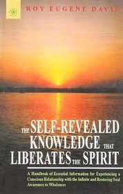 The Self-Revealed Knowledge That Liberates the Spirit: A Hand Book of Essential Information for Experiencing a Conscious Relationship with the Infinite and Restoring Soul Awareness to Wholeness