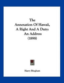 The Annexation Of Hawaii, A Right And A Duty: An Address (1898)