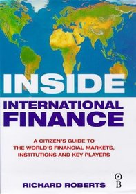 Inside International Finance: A Citizen's Guide to the World's Financial Markets, Institutions and Key Players