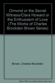Ormond or the Secret Witness/Clara Howard or the Enthusiasm of Love (The Works of Charles Brockden Brown Series)
