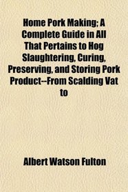 Home Pork Making; A Complete Guide in All That Pertains to Hog Slaughtering, Curing, Preserving, and Storing Pork Product--From Scalding Vat to