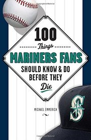 100 Things Mariners Fans Should Know & Do Before They Die (100 Things...Fans Should Know)
