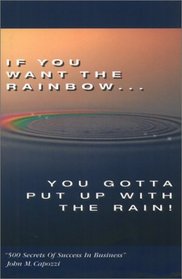 If You Want the Rainbow, You Gotta Put Up With the Rain: 500 Secrets of Success in Business
