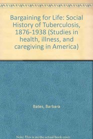 Bargaining for Life: Social History of Tuberculosis, 1876-1938 (Studies in health, illness, and caregiving in America)
