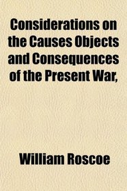 Considerations on the Causes Objects and Consequences of the Present War,